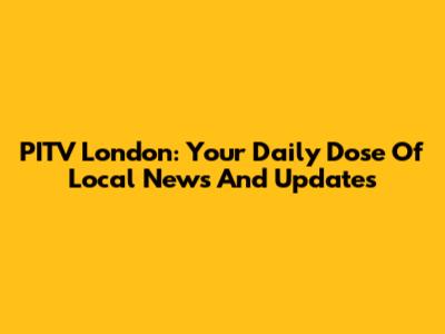 PITV London: Your Daily Dose Of Local News And Updates