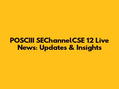 POSCIII SEChannelCSE 12 Live News: Updates & Insights