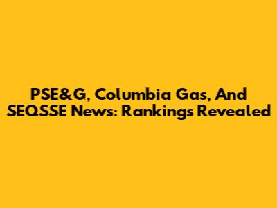 PSE&G, Columbia Gas, And SEQSSE News: Rankings Revealed