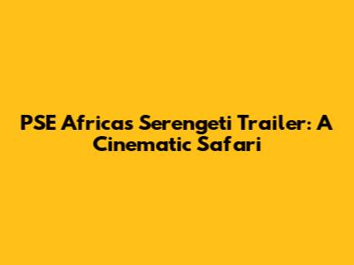 PSE Africa's Serengeti Trailer: A Cinematic Safari