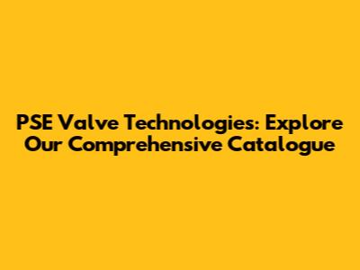 PSE Valve Technologies: Explore Our Comprehensive Catalogue