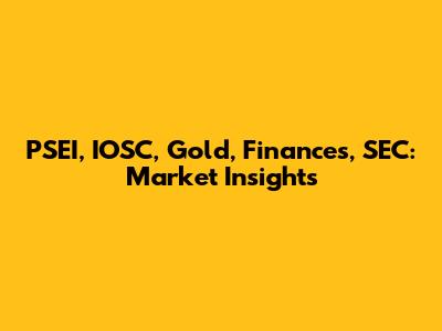 PSEI, IOSC, Gold, Finances, SEC: Market Insights