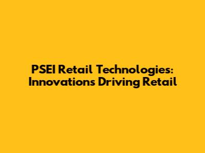 PSEI Retail Technologies: Innovations Driving Retail