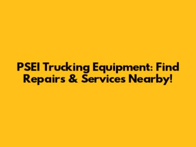 PSEI Trucking Equipment: Find Repairs & Services Nearby!