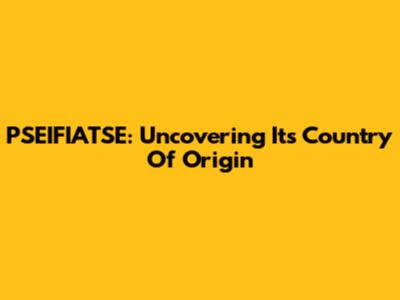 PSEIFIATSE: Uncovering Its Country Of Origin