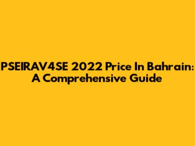 PSEIRAV4SE 2022 Price In Bahrain: A Comprehensive Guide
