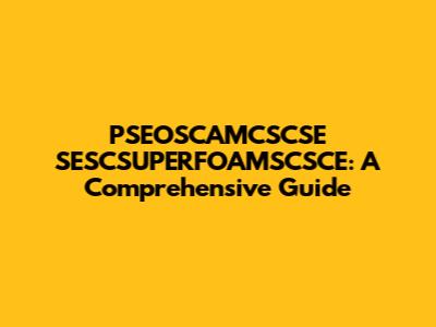 PSEOSCAMCSCSE SESCSUPERFOAMSCSCE: A Comprehensive Guide
