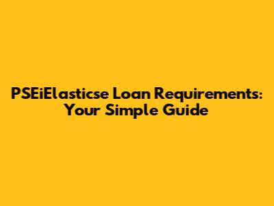 PSEiElasticse Loan Requirements: Your Simple Guide