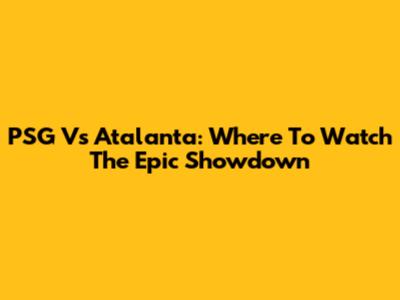 PSG Vs Atalanta: Where To Watch The Epic Showdown