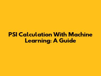 PSI Calculation With Machine Learning: A Guide