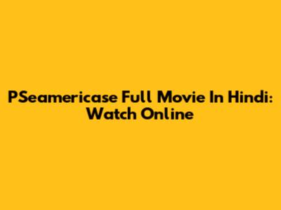 PSeamericase Full Movie In Hindi: Watch Online
