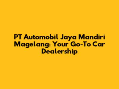 PT Automobil Jaya Mandiri Magelang: Your Go-To Car Dealership