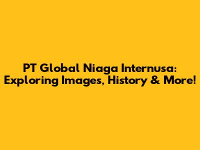 PT Global Niaga Internusa: Exploring Images, History & More!