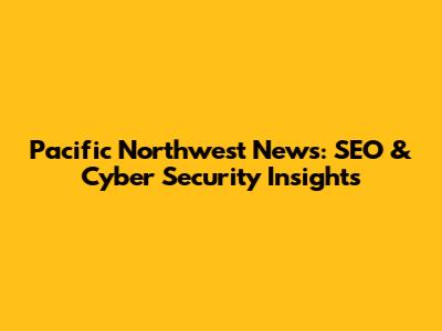 Pacific Northwest News: SEO & Cyber Security Insights