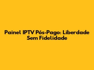 Painel IPTV Pós-Pago: Liberdade Sem Fidelidade