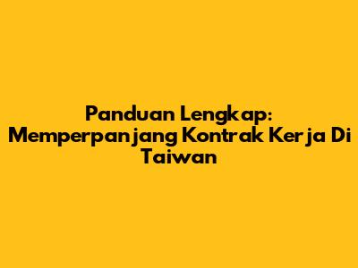 Panduan Lengkap: Memperpanjang Kontrak Kerja Di Taiwan