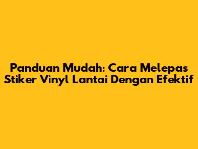 Panduan Mudah: Cara Melepas Stiker Vinyl Lantai Dengan Efektif