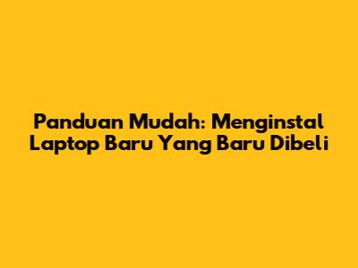 Panduan Mudah: Menginstal Laptop Baru Yang Baru Dibeli