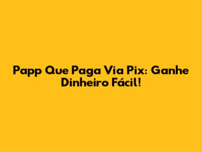Papp Que Paga Via Pix: Ganhe Dinheiro Fácil!