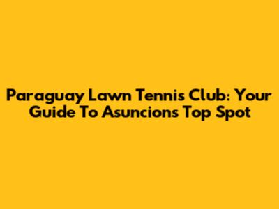 Paraguay Lawn Tennis Club: Your Guide To Asuncion's Top Spot
