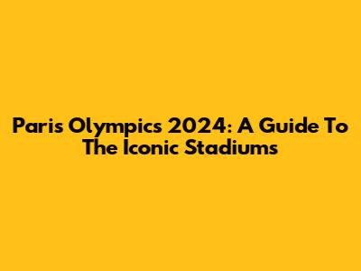 Paris Olympics 2024: A Guide To The Iconic Stadiums