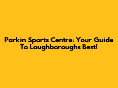 Parkin Sports Centre: Your Guide To Loughborough's Best!