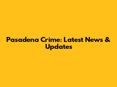Pasadena Crime: Latest News & Updates