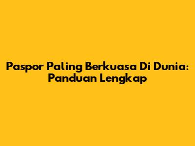 Paspor Paling Berkuasa Di Dunia: Panduan Lengkap