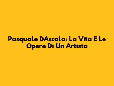Pasquale D'Ascola: La Vita E Le Opere Di Un Artista