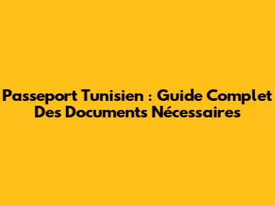 Passeport Tunisien : Guide Complet Des Documents Nécessaires