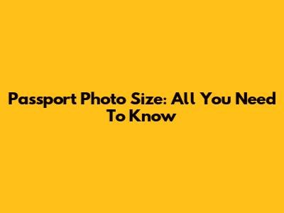 Passport Photo Size: All You Need To Know