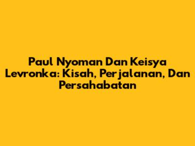 Paul Nyoman Dan Keisya Levronka: Kisah, Perjalanan, Dan Persahabatan