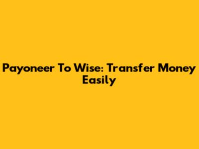 Payoneer To Wise: Transfer Money Easily