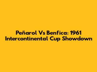 Peñarol Vs Benfica: 1961 Intercontinental Cup Showdown