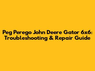 Peg Perego John Deere Gator 6x6: Troubleshooting & Repair Guide