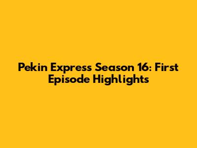 Pekin Express Season 16: First Episode Highlights