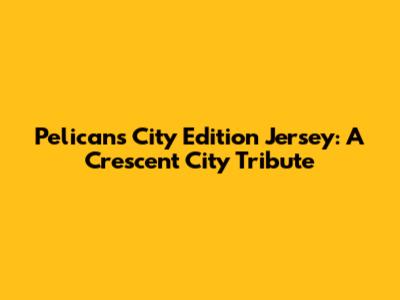 Pelicans City Edition Jersey: A Crescent City Tribute