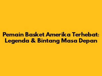 Pemain Basket Amerika Terhebat: Legenda & Bintang Masa Depan