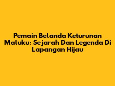 Pemain Belanda Keturunan Maluku: Sejarah Dan Legenda Di Lapangan Hijau