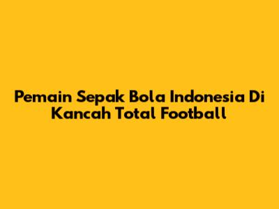 Pemain Sepak Bola Indonesia Di Kancah Total Football
