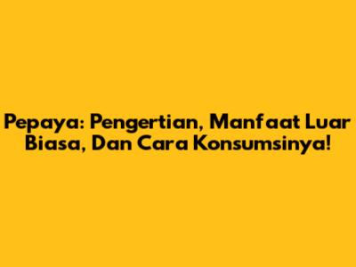 Pepaya: Pengertian, Manfaat Luar Biasa, Dan Cara Konsumsinya!