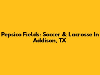 Pepsico Fields: Soccer & Lacrosse In Addison, TX