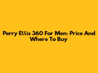 Perry Ellis 360 For Men: Price And Where To Buy