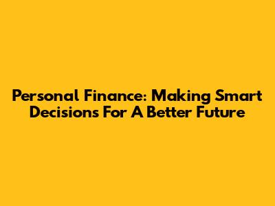 Personal Finance: Making Smart Decisions For A Better Future