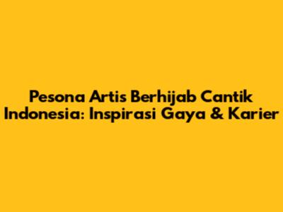 Pesona Artis Berhijab Cantik Indonesia: Inspirasi Gaya & Karier