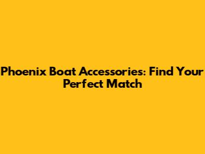 Phoenix Boat Accessories: Find Your Perfect Match