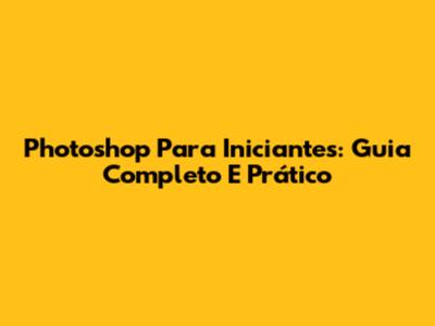 Photoshop Para Iniciantes: Guia Completo E Prático