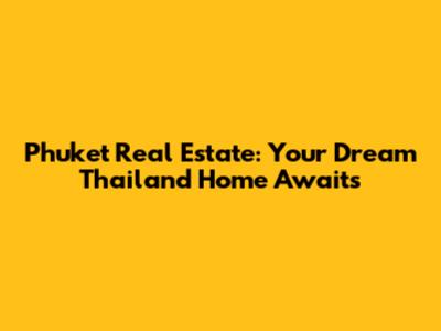 Phuket Real Estate: Your Dream Thailand Home Awaits
