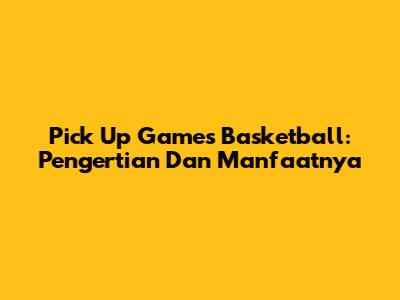 Pick Up Games Basketball: Pengertian Dan Manfaatnya