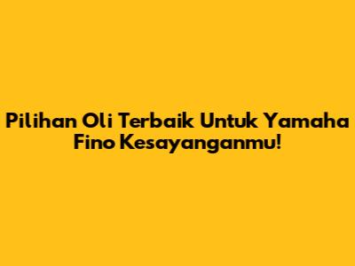 Pilihan Oli Terbaik Untuk Yamaha Fino Kesayanganmu!